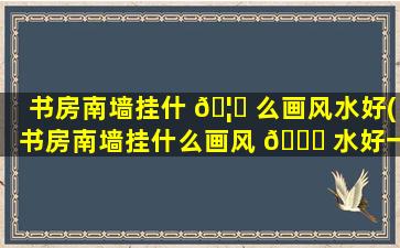 书房南墙挂什 🦊 么画风水好(书房南墙挂什么画风 🐎 水好一点)